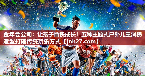让孩子愉快成长！五种主题式户外儿童滑梯造型打破传统玩乐方式