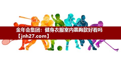 金年会集团：健身衣服室内裹胸款好看吗